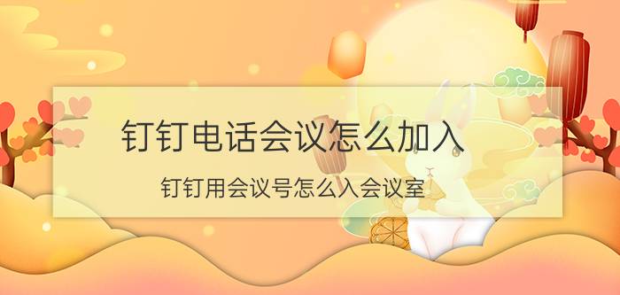 钉钉电话会议怎么加入 钉钉用会议号怎么入会议室？